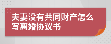 夫妻没有共同财产怎么写离婚协议书
