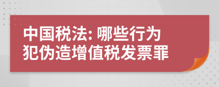 中国税法: 哪些行为犯伪造增值税发票罪