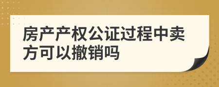 房产产权公证过程中卖方可以撤销吗