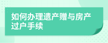 如何办理遗产赠与房产过户手续