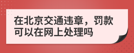 在北京交通违章，罚款可以在网上处理吗