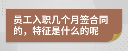 员工入职几个月签合同的，特征是什么的呢