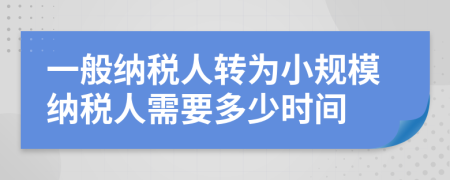 一般纳税人转为小规模纳税人需要多少时间