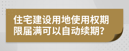 住宅建设用地使用权期限届满可以自动续期？