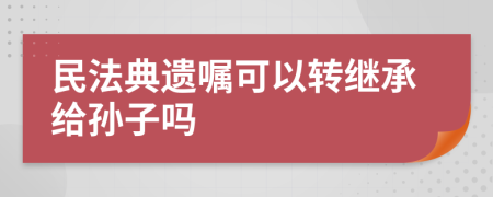 民法典遗嘱可以转继承给孙子吗