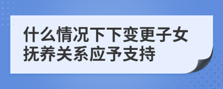 什么情况下下变更子女抚养关系应予支持