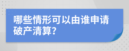 哪些情形可以由谁申请破产清算？