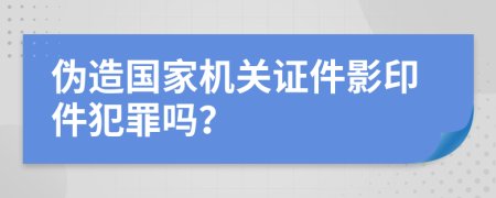 伪造国家机关证件影印件犯罪吗？