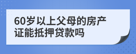 60岁以上父母的房产证能抵押贷款吗