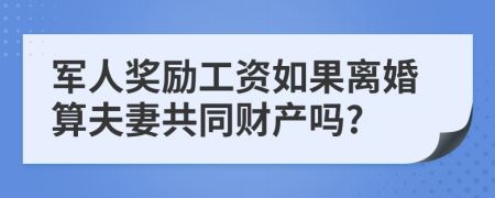 军人奖励工资如果离婚算夫妻共同财产吗?