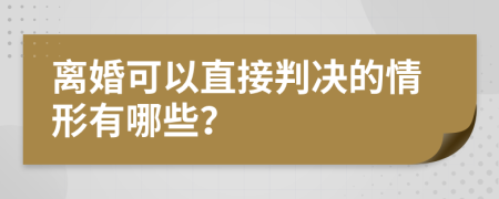 离婚可以直接判决的情形有哪些？