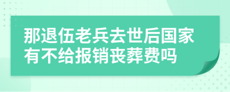 那退伍老兵去世后国家有不给报销丧葬费吗