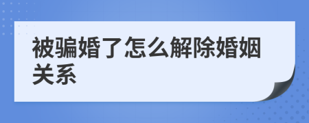 被骗婚了怎么解除婚姻关系