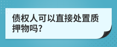 债权人可以直接处置质押物吗?