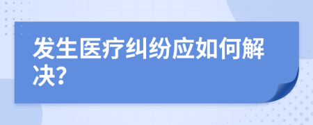 发生医疗纠纷应如何解决？