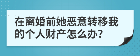 在离婚前她恶意转移我的个人财产怎么办？