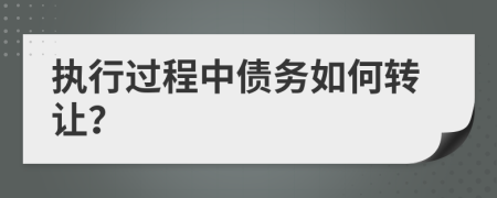 执行过程中债务如何转让？