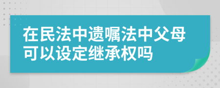 在民法中遗嘱法中父母可以设定继承权吗