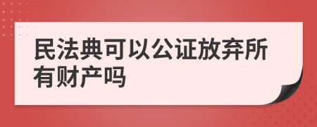 民法典可以公证放弃所有财产吗