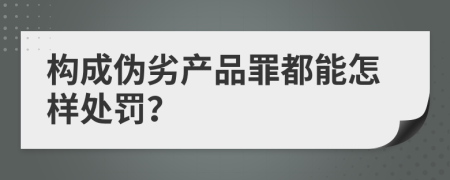 构成伪劣产品罪都能怎样处罚？