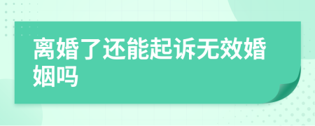 离婚了还能起诉无效婚姻吗