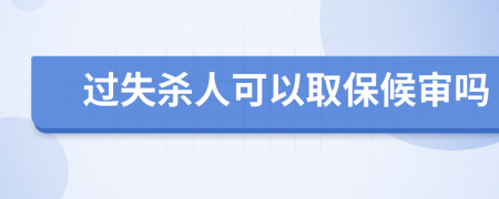 过失杀人可以取保候审吗