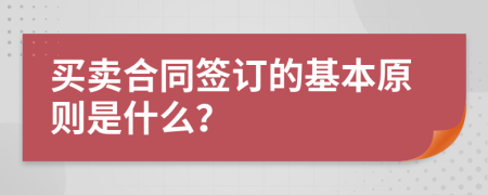 买卖合同签订的基本原则是什么？