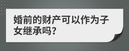 婚前的财产可以作为子女继承吗？