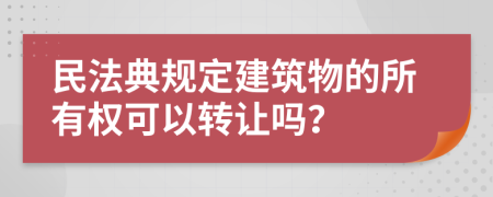 民法典规定建筑物的所有权可以转让吗？