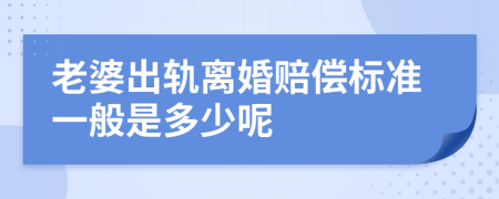 老婆出轨离婚赔偿标准一般是多少呢