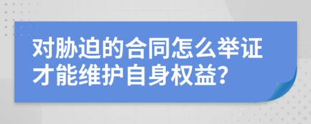 对胁迫的合同怎么举证才能维护自身权益？