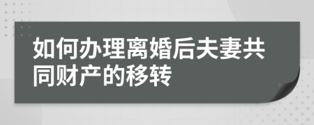 如何办理离婚后夫妻共同财产的移转