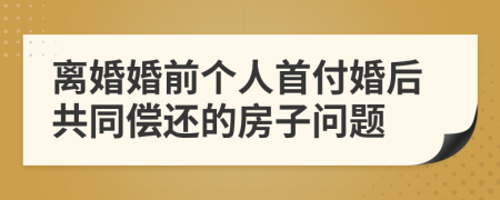 离婚婚前个人首付婚后共同偿还的房子问题