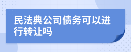 民法典公司债务可以进行转让吗