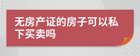 无房产证的房子可以私下买卖吗