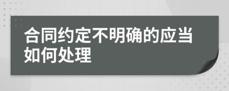 合同约定不明确的应当如何处理