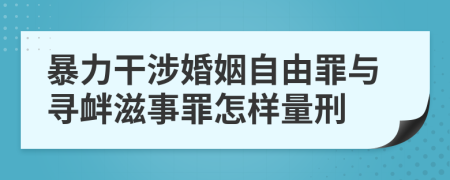 暴力干涉婚姻自由罪与寻衅滋事罪怎样量刑