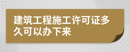 建筑工程施工许可证多久可以办下来