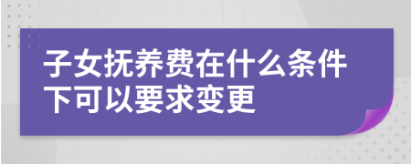 子女抚养费在什么条件下可以要求变更