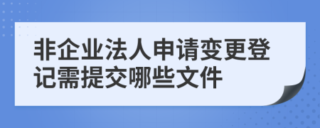 非企业法人申请变更登记需提交哪些文件