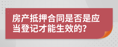 房产抵押合同是否是应当登记才能生效的？