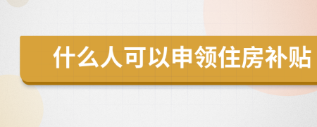 什么人可以申领住房补贴
