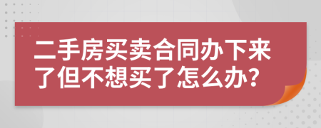 二手房买卖合同办下来了但不想买了怎么办？