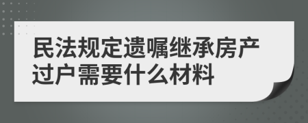 民法规定遗嘱继承房产过户需要什么材料