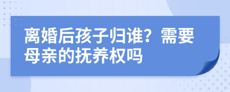 离婚后孩子归谁？需要母亲的抚养权吗