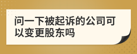 问一下被起诉的公司可以变更股东吗