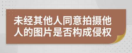 未经其他人同意拍摄他人的图片是否构成侵权