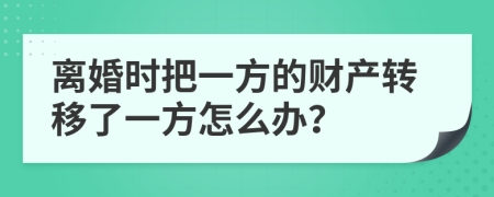 离婚时把一方的财产转移了一方怎么办？