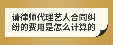 请律师代理艺人合同纠纷的费用是怎么计算的