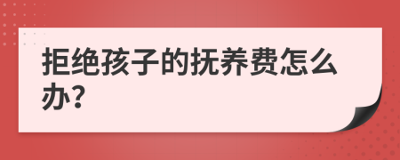 拒绝孩子的抚养费怎么办？